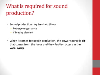 What is required for sound
production?
• Sound production requires two things:
• Power/energy source
• Vibrating element
•...