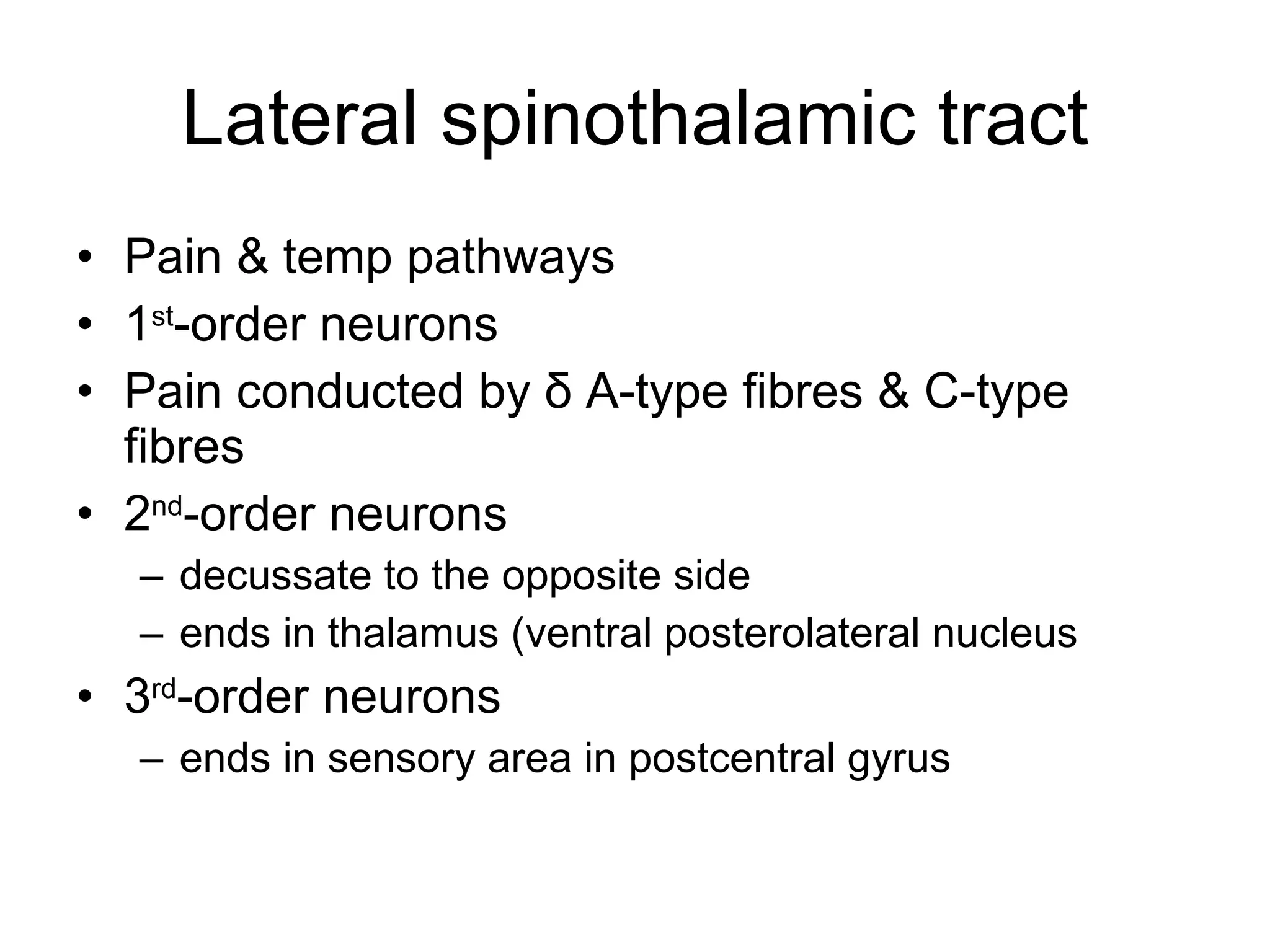 Lateral spinothalamic tract Pain & temp pathways 1 st -order neurons Pain conducted by  δ  A-type fibres & C-type fibres 2 nd -order neurons decussate to the opposite side ends in thalamus (ventral posterolateral nucleus 3 rd -order neurons ends in sensory area in postcentral gyrus 