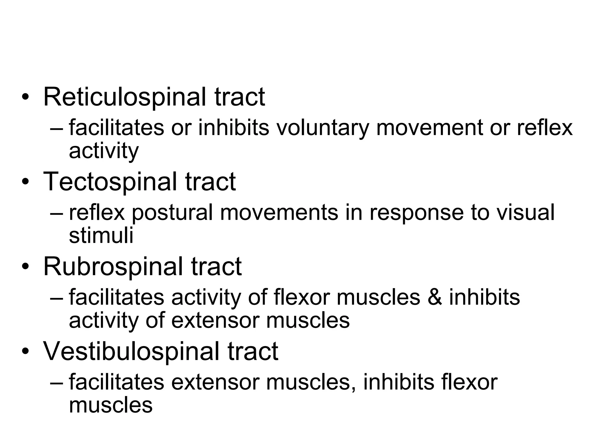 Reticulospinal tract facilitates or inhibits voluntary movement or reflex activity Tectospinal tract reflex postural movements in response to visual stimuli Rubrospinal tract facilitates activity of flexor muscles & inhibits activity of extensor muscles Vestibulospinal tract facilitates extensor muscles, inhibits flexor muscles 