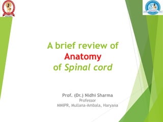 A brief review of
Anatomy
of Spinal cord
Prof. (Dr.) Nidhi Sharma
Professor
MMIPR, Mullana-Ambala, Haryana
 