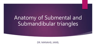 Anatomy of Submental and
Submandibular triangles
DR. MANAHIL JAMIL
 