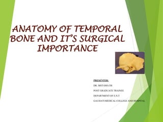 ANATOMY OF TEMPORAL
BONE AND IT’S SURGICAL
IMPORTANCE
PRESENTER:
DR. SRITAMA DE
POST GRADUATE TRAINEE
DEPARTMENT OF E.N.T
GAUHATI MEDICAL COLLEGE AND HOSPITAL
 