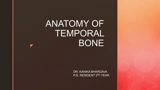 z
ANATOMY OF
TEMPORAL
BONE
DR. KANIKA BHARGAVA
P.G. RESIDENT 2ND YEAR
 