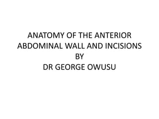 ANATOMY OF THE ANTERIOR
ABDOMINAL WALL AND INCISIONS
BY
DR GEORGE OWUSU
 