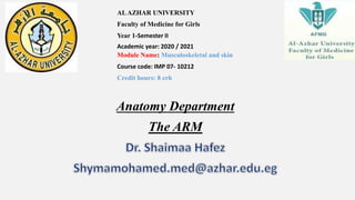Anatomy Department
The ARM
ALAZHAR UNIVERSITY
Faculty of Medicine for Girls
Year 1-Semester II
Academic year: 2020 / 2021
Module Name: Musculoskeletal and skin
Course code: IMP 07- 10212
Credit hours: 8 crh
 