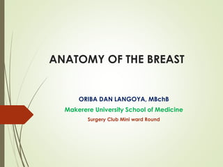 ANATOMY OF THE BREAST
ORIBA DAN LANGOYA, MBchB
Makerere University School of Medicine
Surgery Club Mini ward Round
 