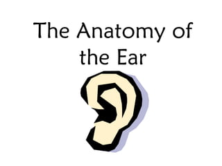 The Anatomy of
    the Ear
 