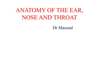 ANATOMY OF THE EAR,
NOSE AND THROAT
Dr Masoud
 