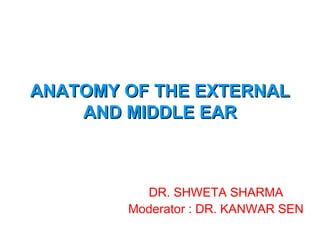 ANATOMY OF THE EXTERNALANATOMY OF THE EXTERNAL
AND MIDDLE EARAND MIDDLE EAR
DR. SHWETA SHARMA
Moderator : DR. KANWAR SEN
 