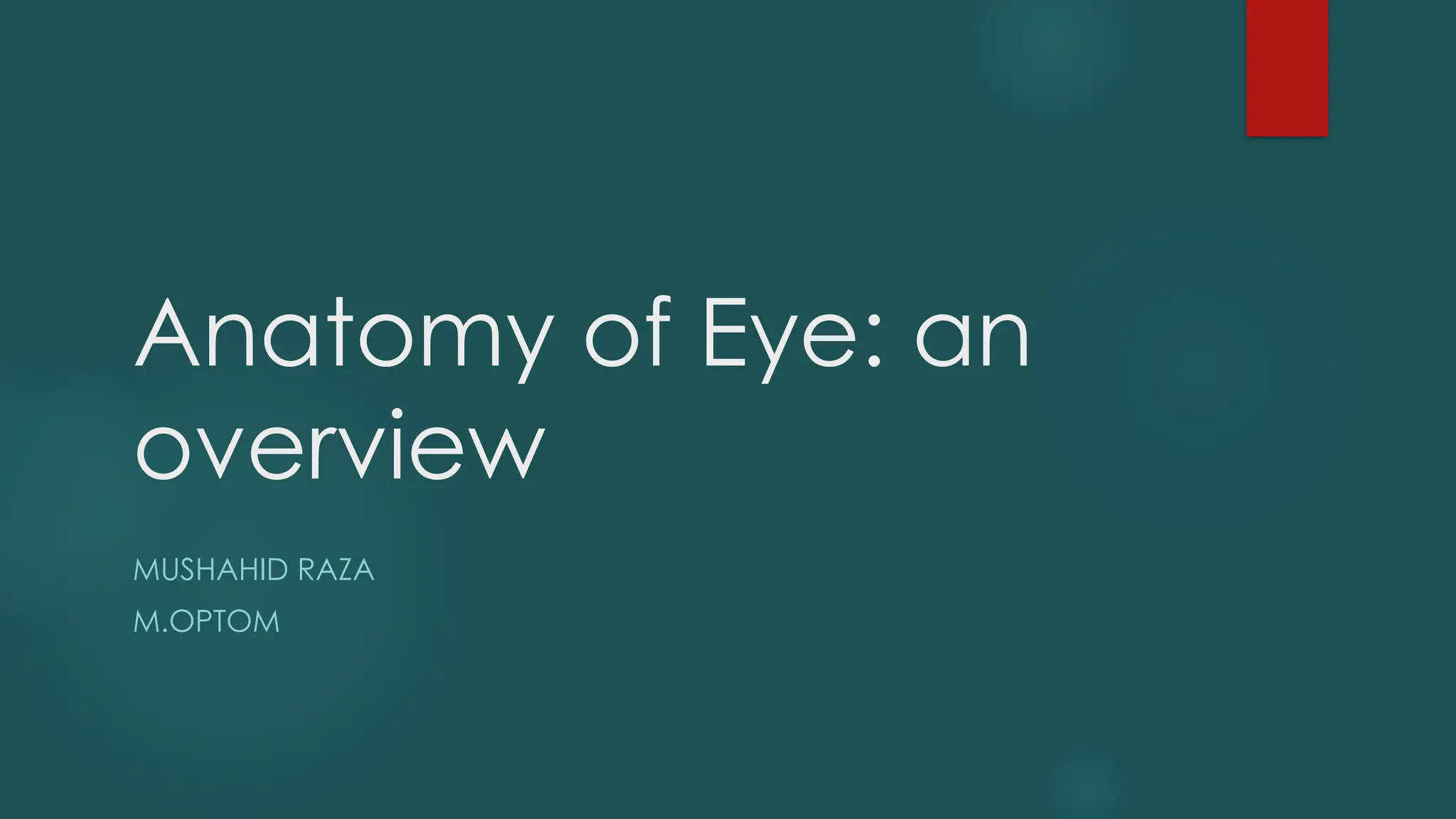 Anatomy of Eye: an
overview
MUSHAHID RAZA
M.OPTOM
 