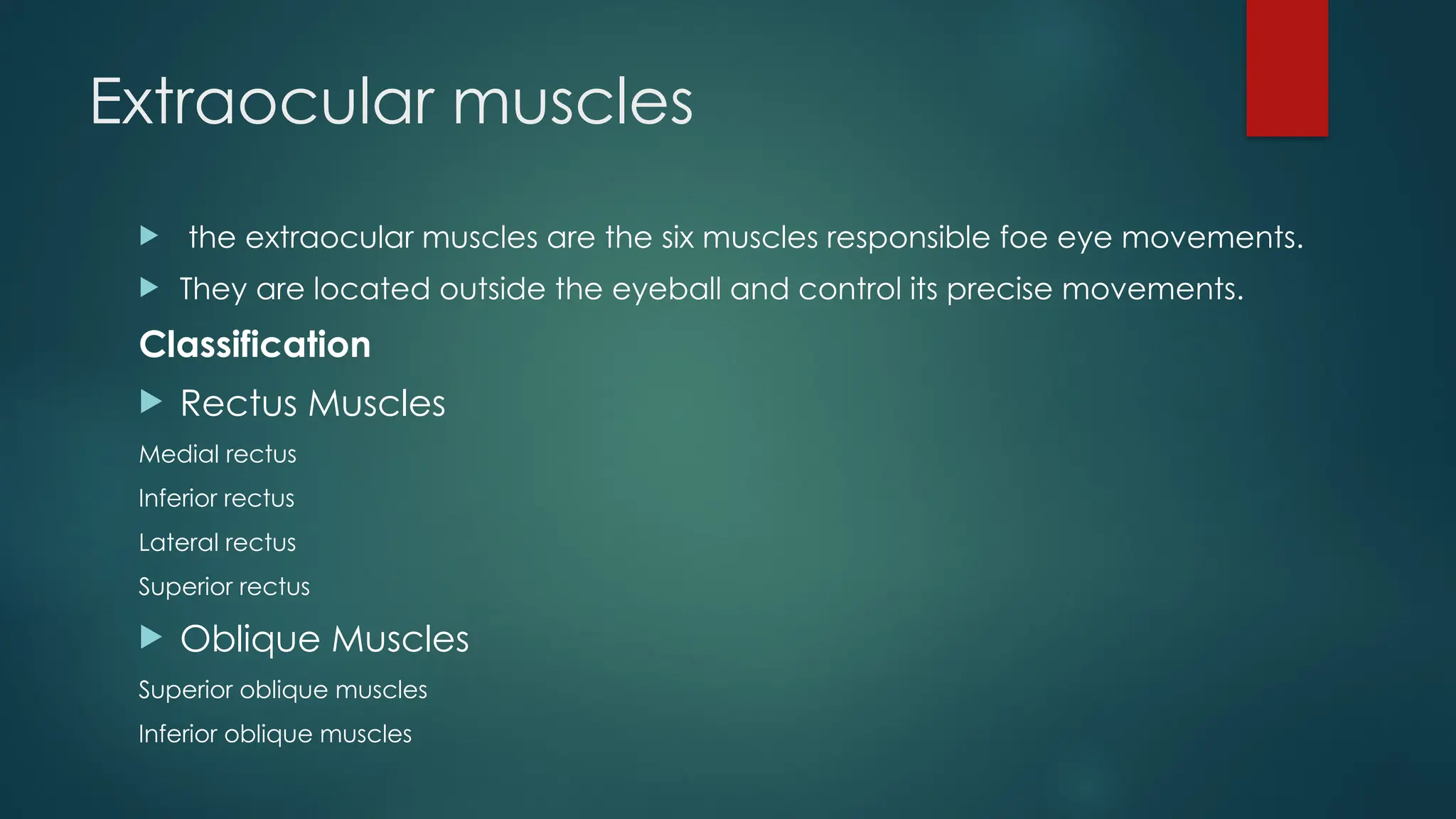 Extraocular muscles
 the extraocular muscles are the six muscles responsible foe eye movements.
 They are located outside the eyeball and control its precise movements.
Classification
 Rectus Muscles
Medial rectus
Inferior rectus
Lateral rectus
Superior rectus
 Oblique Muscles
Superior oblique muscles
Inferior oblique muscles
 