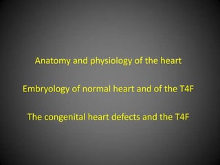 Anatomy and physiology of the heart

Embryology of normal heart and of the T4F

 The congenital heart defects and the T4F
 