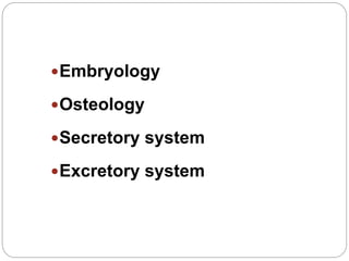 Embryology
Osteology
Secretory system
Excretory system
 