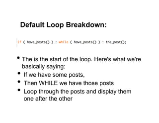 Default Loop Breakdown:



•  The is the start of the loop. Here's what we're
  basically saying:
•  If we have some posts,
•  Then WHILE we have those posts
•  Loop through the posts and display them
   one after the other
 