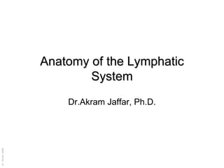 Anatomy of the Lymphatic
                           System
                       Dr.Akram Jaffar, Ph.D.
Dr. Akram Jaffar




                                                Dr. Akram Jaffar
 