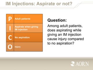 IM Injections: Aspirate or not?

P
I
C
O

Adult patients
Aspirate when giving
IM injection
No aspiration

Injury

Question...
