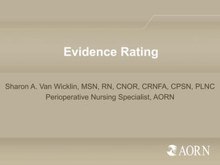 Evidence Rating
Sharon A. Van Wicklin, MSN, RN, CNOR, CRNFA, CPSN, PLNC
Perioperative Nursing Specialist, AORN

 