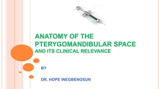ANATOMY OF THE
PTERYGOMANDIBULAR SPACE
AND ITS CLINICAL RELEVANCE
BY
DR. HOPE INEGBENOSUN
 