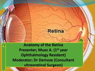12/07/2010EC. MuezA 1
Anatomy of the Retina
Presenter; Muez A. (1st year
Ophthalmology Resident)
Moderator; Dr Demoze (Consultant
vitreoretinal Surgeon)
 