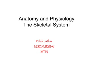 Anatomy and Physiology
The Skeletal System
Palak Suthar
M.SC.NURSING
MTIN
 
