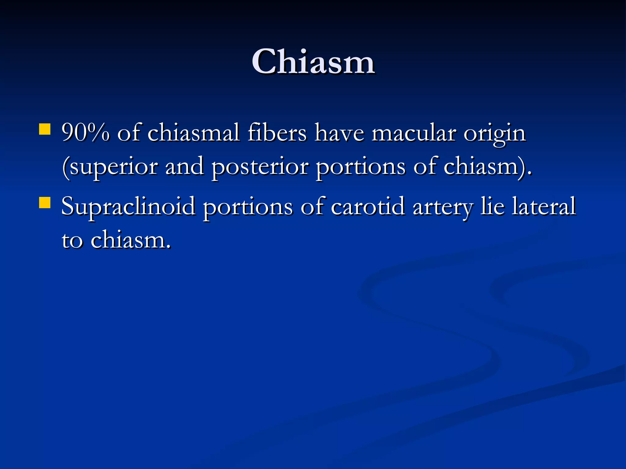 Chiasm
   90% of chiasmal fibers have macular origin
    (superior and posterior portions of chiasm).
   Supraclinoid portions of carotid artery lie lateral
    to chiasm.
 