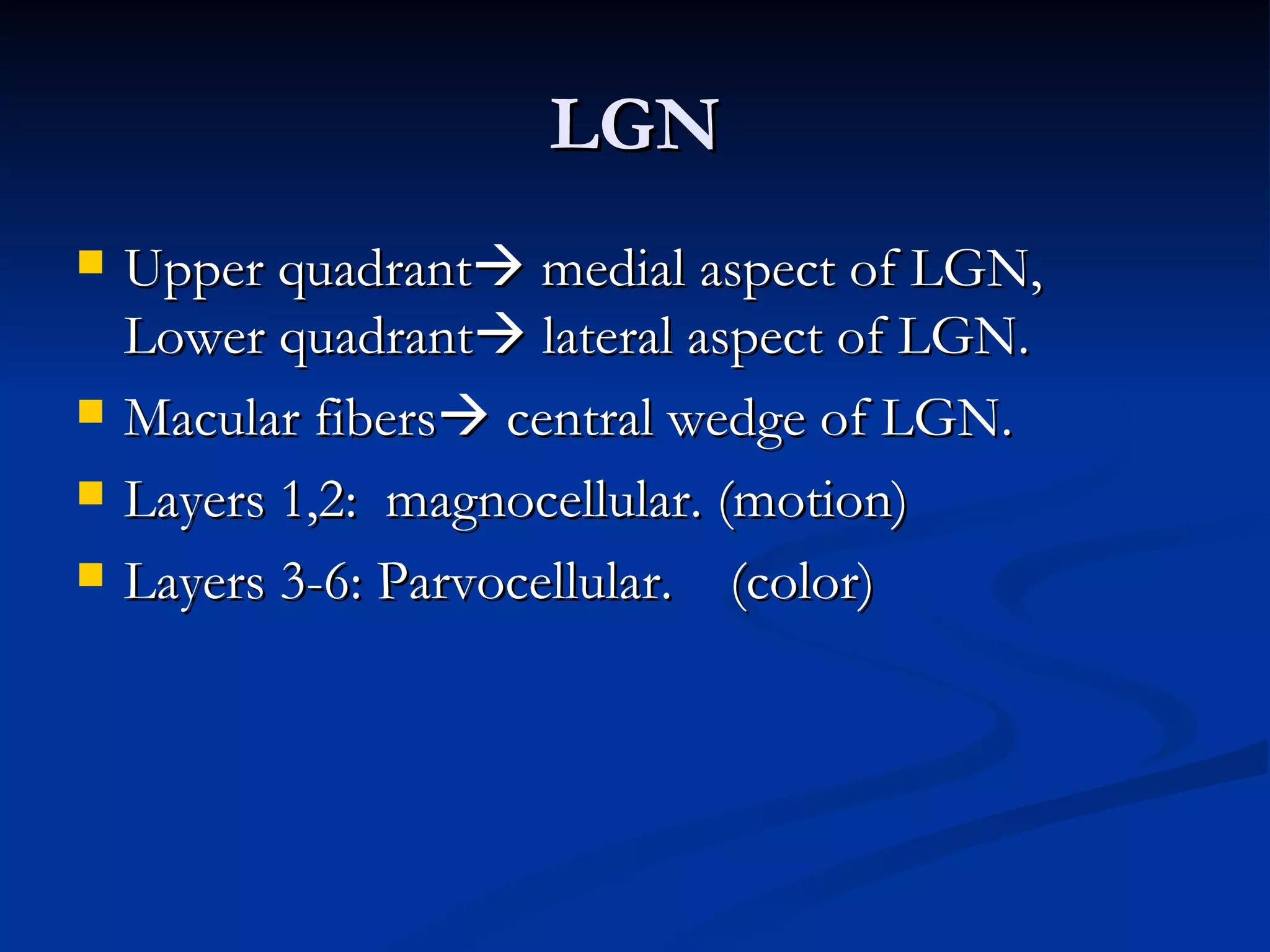 LGN
   Upper quadrant medial aspect of LGN,
    Lower quadrant lateral aspect of LGN.
   Macular fibers central wedge of LGN.
   Layers 1,2: magnocellular. (motion)
   Layers 3-6: Parvocellular. (color)
 