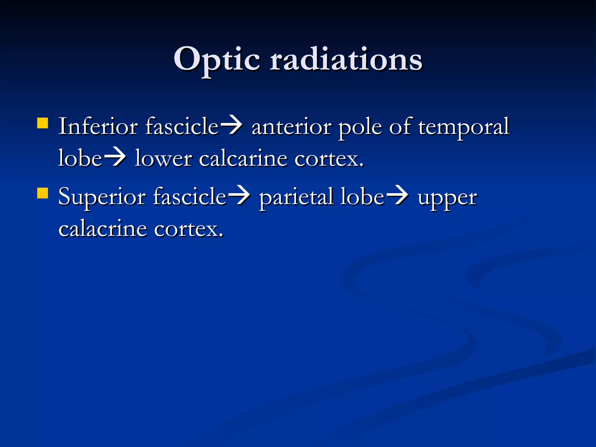 Optic radiations
   Inferior fascicle anterior pole of temporal
    lobe lower calcarine cortex.
   Superior fascicle parietal lobe upper
    calacrine cortex.
 