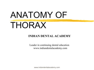 ANATOMY OF
THORAX
INDIAN DENTAL ACADEMY
Leader in continuing dental education
www.indiandentalacademy.com

www.indiandentalacademy.com

 