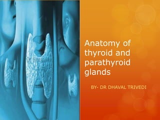 Anatomy of
thyroid and
parathyroid
glands
BY- DR DHAVAL TRIVEDI
 
