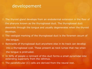 developement
 The thyroid gland develops from an endodermal extension in the floor of
the pharynx known as the thyrogloss...