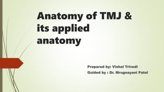 Anatomy of TMJ &
its applied
anatomy
Prepared by: Vishal Trivedi
Guided by : Dr. Mrugnayani Patel
 
