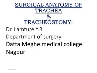 SURGICAL ANATOMY OF
TRACHEA
&
TRACHEOSTOMY.
21 October 2020 1
Dr. Lamture Y.R.
Department of surgery
Datta Meghe medical college
Nagpur
 