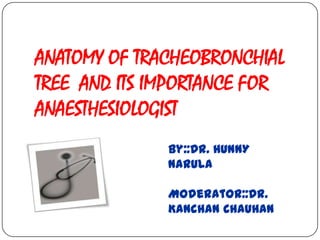 ANATOMY OF TRACHEOBRONCHIAL
TREE AND ITS IMPORTANCE FOR
ANAESTHESIOLOGIST
              By::Dr. HUNNY
              NARULA

              Moderator::Dr.
              Kanchan Chauhan
 