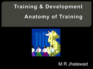 Training & Development
Anatomy of Training
M R Jhalawad
 