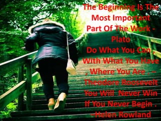The Beginning Is The
Most Important
Part Of The Work -
Plato
Do What You Can ,
With What You Have
, Where You Are . –
Theodore Roosevelt
You Will Never Win
If You Never Begin .
–Helen Rowland
 