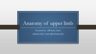 Anatomy of upper limb
Presented by: DR.Sadia Aslam
ORTHOTIST AND PROSTHETIST
 