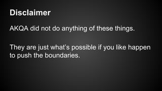 Disclaimer
AKQA did not do anything of these things.
They are just what’s possible if you like happen
to push the boundaries.
 