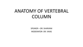 ANATOMY OF VERTEBRAL
COLUMN
SPEAKER – DR. SHARVANI
MODERATOR- DR. VIKAS
 