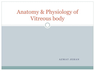 A Z M A T J E H A N
Anatomy & Physiology of
Vitreous body
 