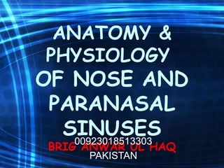 ANATOMY &
PHYSIOLOGY
OF NOSE AND
PARANASAL
SINUSES
BRIG ANWAR UL HAQ
00923018513303
PAKISTAN
 