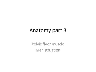 Anatomy part 3
Pelvic floor muscle
Menistruation
 