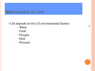 12
MAINTENANCE OF LIFE
• Life depends on five (5) environmental factors:
• Water
• Food
• Oxygen
• Heat
• Pressure
 