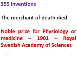 8/21/2017 10
355 inventions
The merchant of death died
Noble prize for Physiology or
medicine – 1901 – Royal
Swedish Academy of Sciences
 