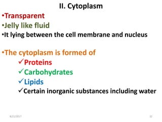 8/21/2017 32
II. Cytoplasm
•Transparent
•Jelly like fluid
•It lying between the cell membrane and nucleus
•The cytoplasm is formed of
Proteins
Carbohydrates
Lipids
Certain inorganic substances including water
 