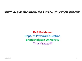 ANATOMY AND PHYSIOLOGY FOR PHYSICAL EDUCATION STUDENTS
Dr.R.Kalidasan
Dept. of Physical Education
Bharathidasan University
Tiruchirappalli
8/21/2017 1
 