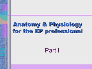 Anatomy & PhysiologyAnatomy & Physiology
for the EP professionalfor the EP professional
Part I
 