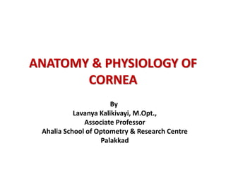 ANATOMY & PHYSIOLOGY OF
CORNEA
By
Lavanya Kalikivayi, M.Opt.,
Associate Professor
Ahalia School of Optometry & Research Centre
Palakkad
 