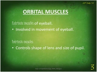 ORBITAL MUSCLES
Extrinsic muscles of eyeball.
• Involved in movement of eyeball.
Intrinsic muscles
• Controls shape of lens and size of pupil.
Dept. of Ophthalmology, JNMC, Belagavi 3
23rd July '15
 