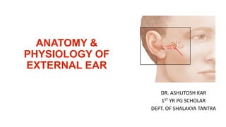 ANATOMY &
PHYSIOLOGY OF
EXTERNAL EAR
DR. ASHUTOSH KAR
1ST YR PG SCHOLAR
DEPT. OF SHALAKYA TANTRA
 