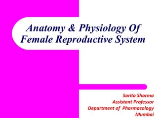 Anatomy & Physiology Of
Female Reproductive System
Sarita Sharma
Assistant Professor
Department of Pharmacology
Mumbai
 